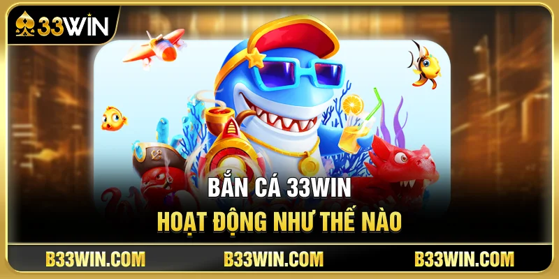 Bắn Cá 33WIN Hoạt Động Như Thế Nào?