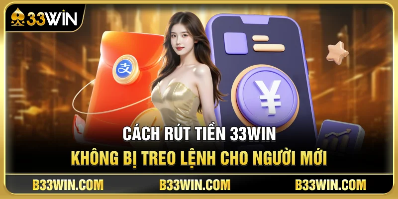 Cách Rút Tiền 33WIN Không Bị Treo Lệnh Cho Người Mới