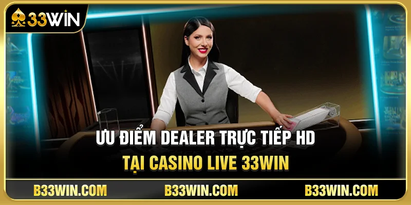 Ưu Điểm Dealer Trực Tiếp HD Tại Casino Live 33WIN