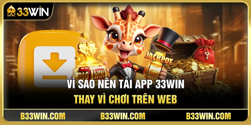 Vì Sao Nên Tải App 33WIN Thay Vì Chơi Trên Web?